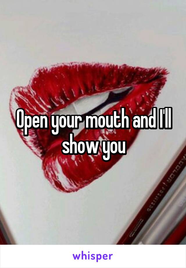 Open your mouth and I'll show you