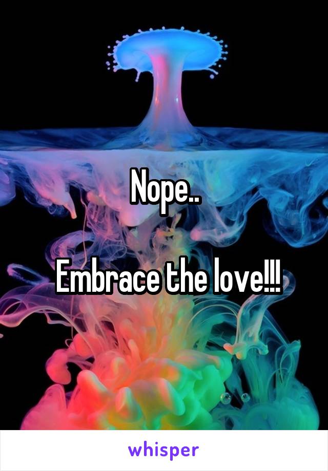 Nope..

 Embrace the love!!!