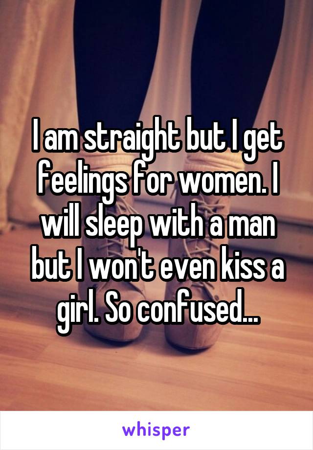 I am straight but I get feelings for women. I will sleep with a man but I won't even kiss a girl. So confused...