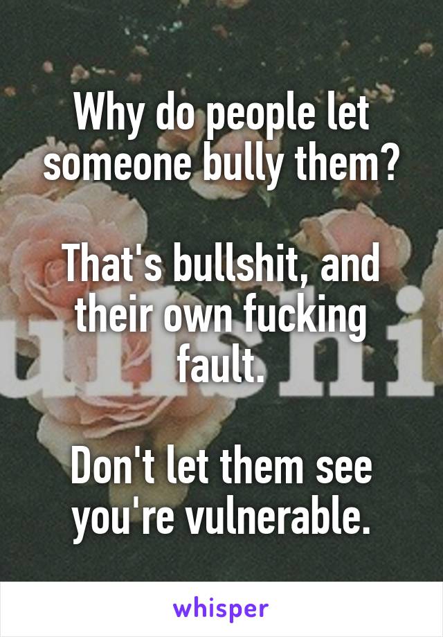 Why do people let someone bully them?

That's bullshit, and their own fucking fault.

Don't let them see you're vulnerable.