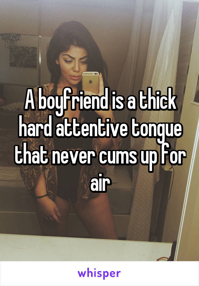 A boyfriend is a thick hard attentive tongue that never cums up for air