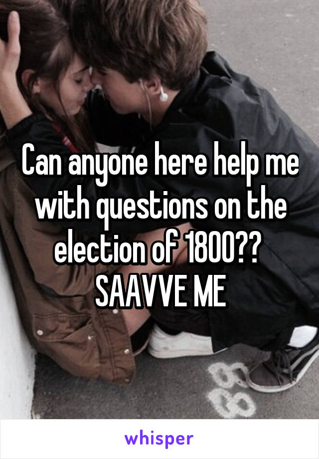 Can anyone here help me with questions on the election of 1800?? 
SAAVVE ME