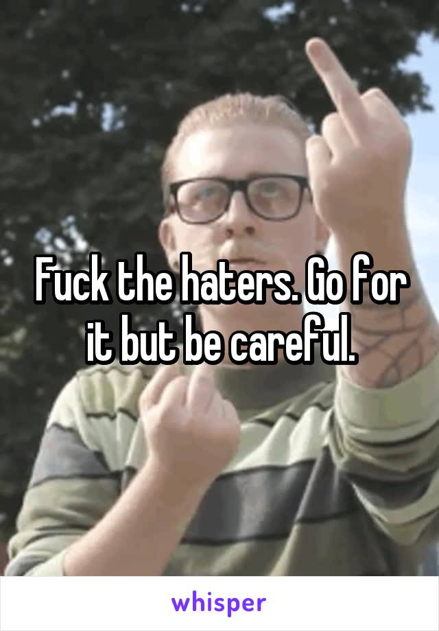 Fuck the haters. Go for it but be careful.