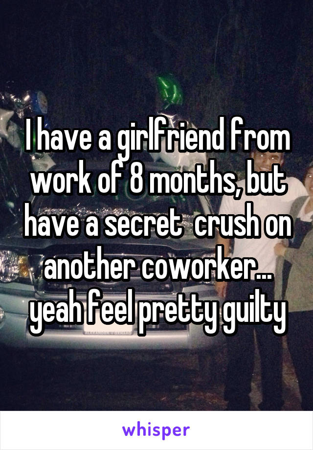 I have a girlfriend from work of 8 months, but have a secret  crush on another coworker... yeah feel pretty guilty