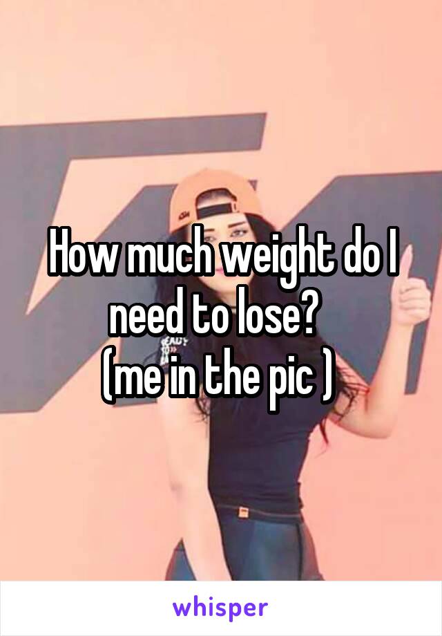 How much weight do I need to lose?  
(me in the pic ) 