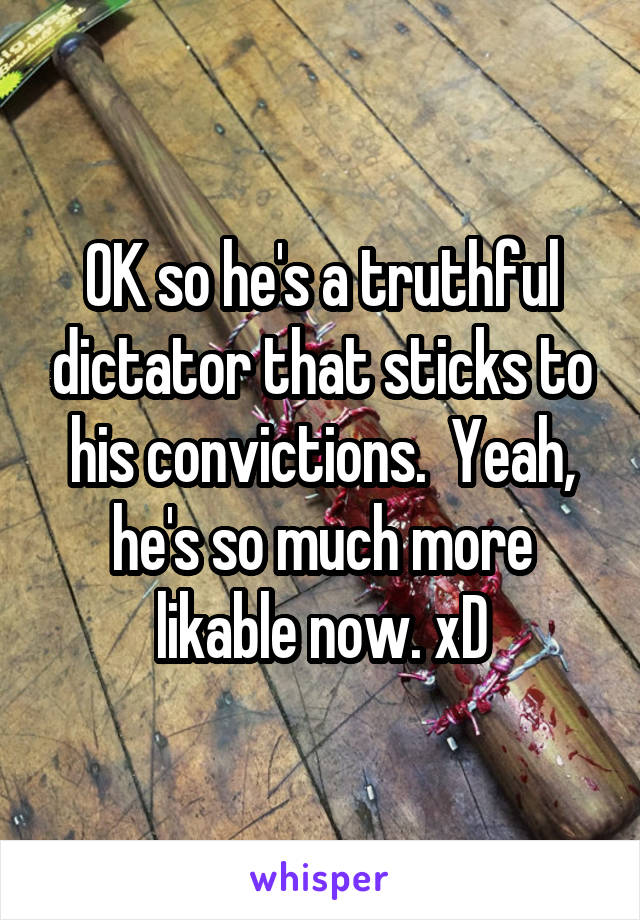 OK so he's a truthful dictator that sticks to his convictions.  Yeah, he's so much more likable now. xD