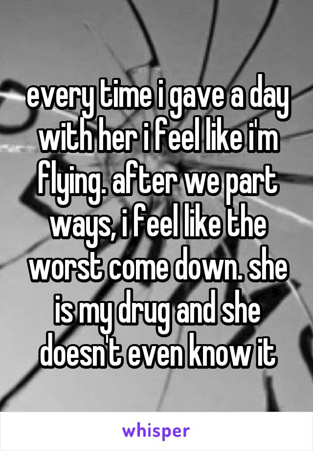 every time i gave a day with her i feel like i'm flying. after we part ways, i feel like the worst come down. she is my drug and she doesn't even know it