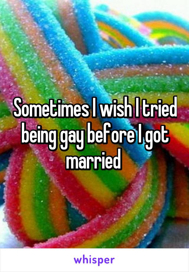 Sometimes I wish I tried being gay before I got married 