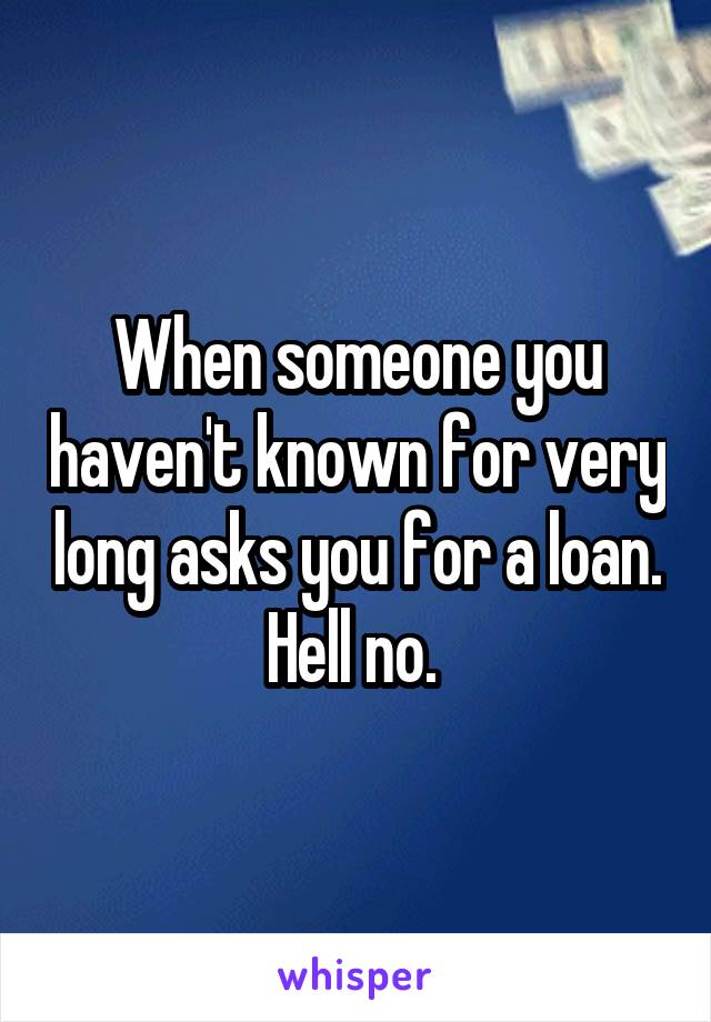 When someone you haven't known for very long asks you for a loan. Hell no. 
