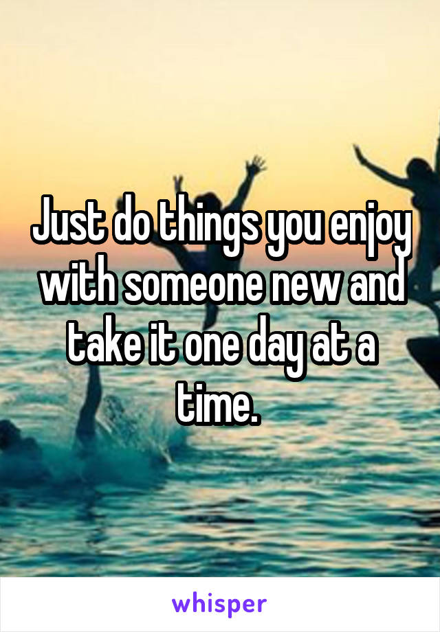 Just do things you enjoy with someone new and take it one day at a time. 