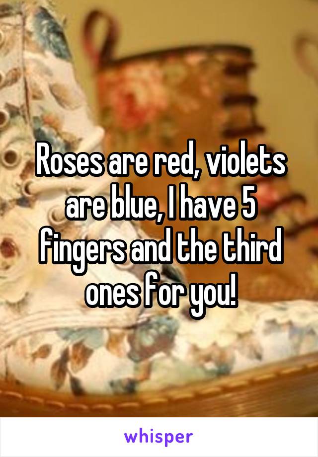 Roses are red, violets are blue, I have 5 fingers and the third ones for you!