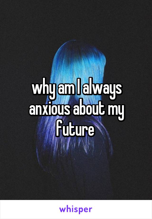 why am I always anxious about my future 