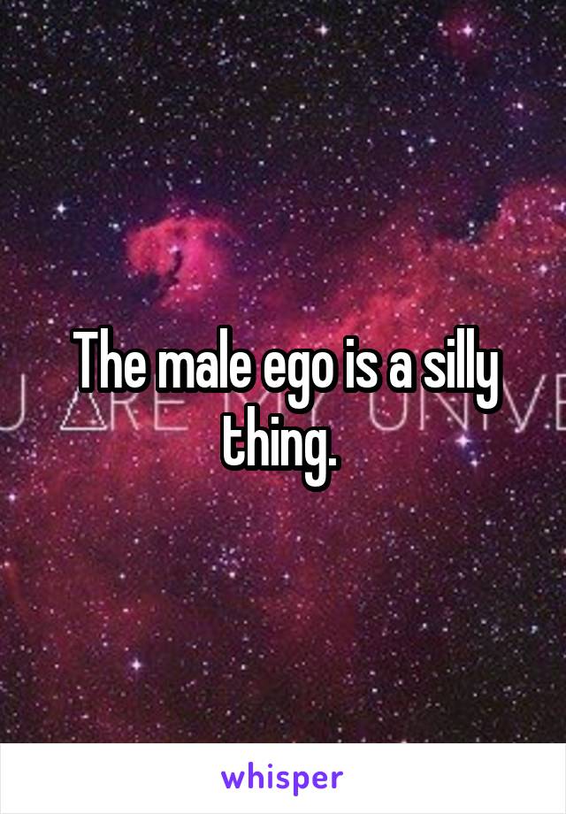 The male ego is a silly thing. 