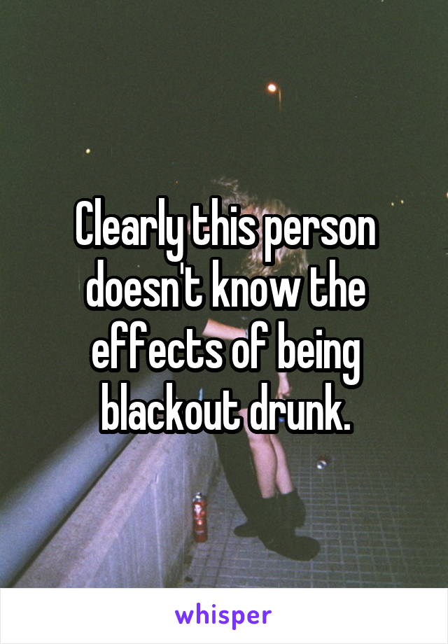 Clearly this person doesn't know the effects of being blackout drunk.