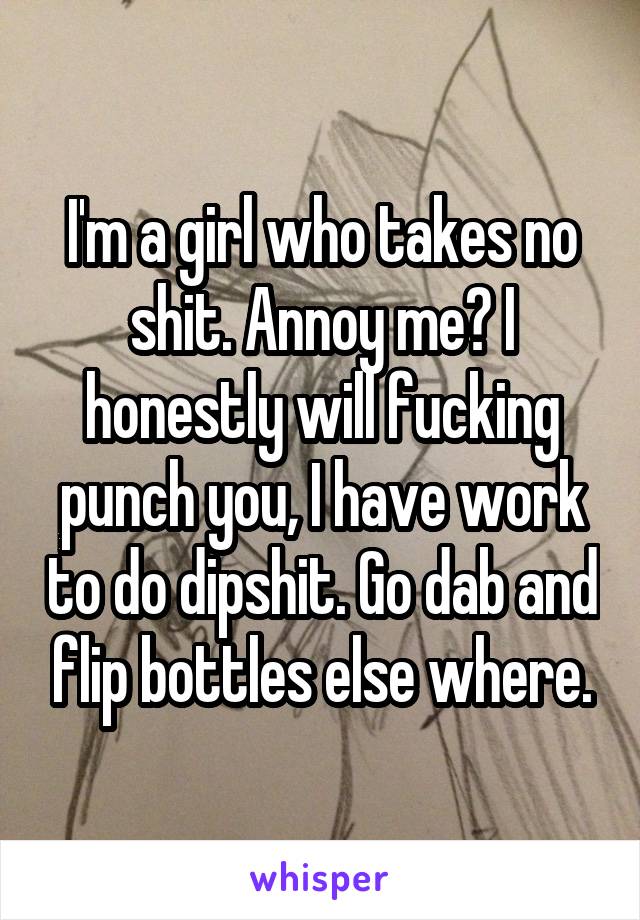 I'm a girl who takes no shit. Annoy me? I honestly will fucking punch you, I have work to do dipshit. Go dab and flip bottles else where.