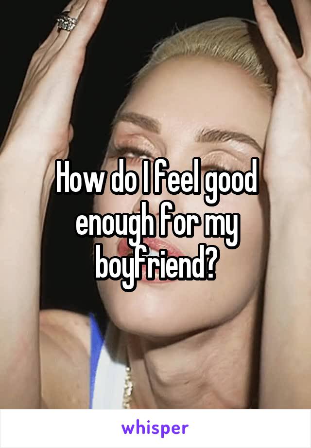 How do I feel good enough for my boyfriend?