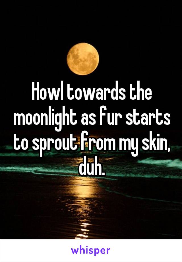 Howl towards the moonlight as fur starts to sprout from my skin, duh.