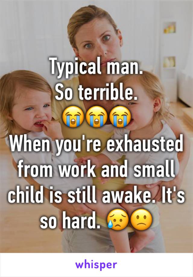 Typical man. 
So terrible. 
😭😭😭
When you're exhausted from work and small child is still awake. It's so hard. 😥🙁