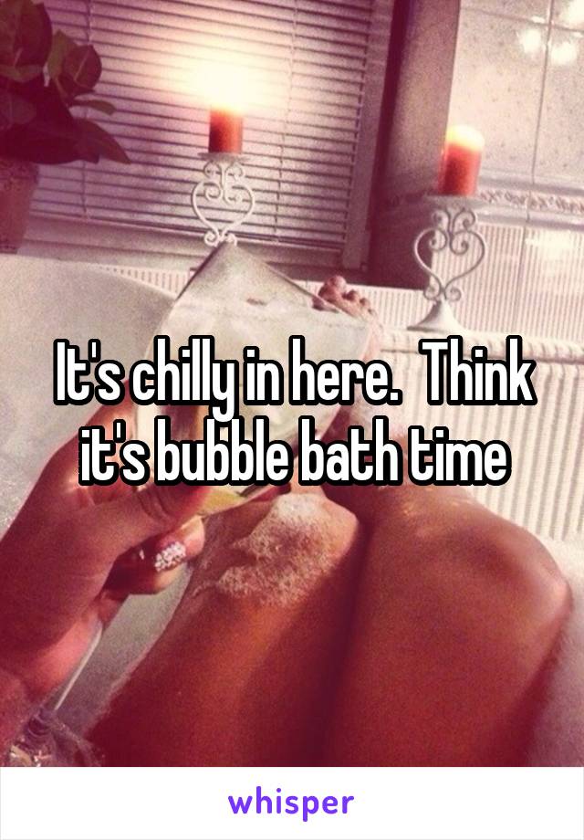 It's chilly in here.  Think it's bubble bath time