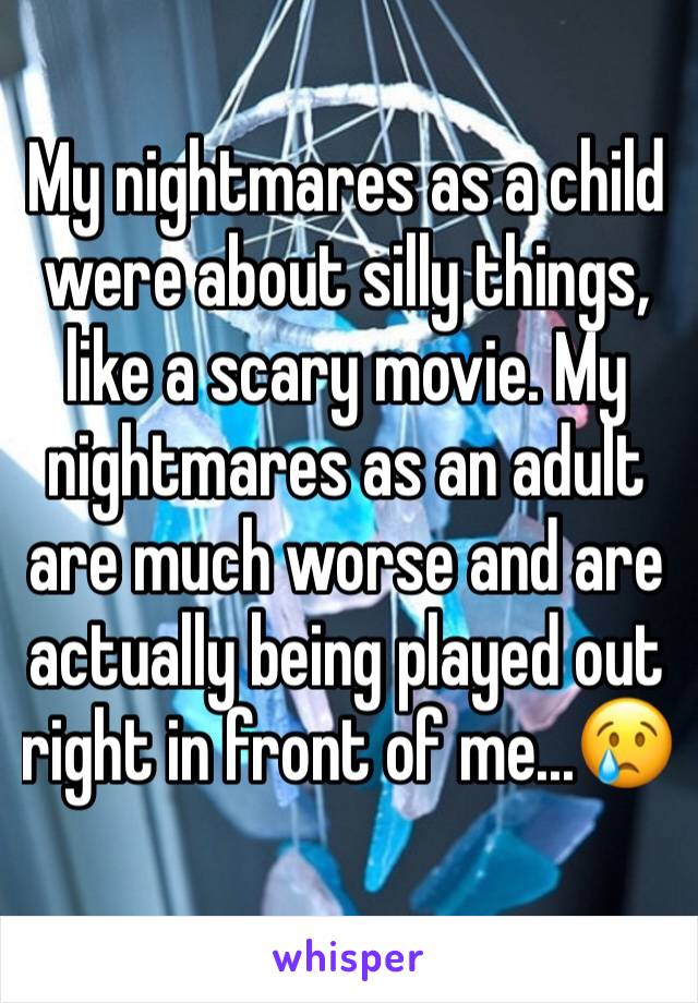 My nightmares as a child were about silly things, like a scary movie. My nightmares as an adult are much worse and are actually being played out right in front of me...😢  