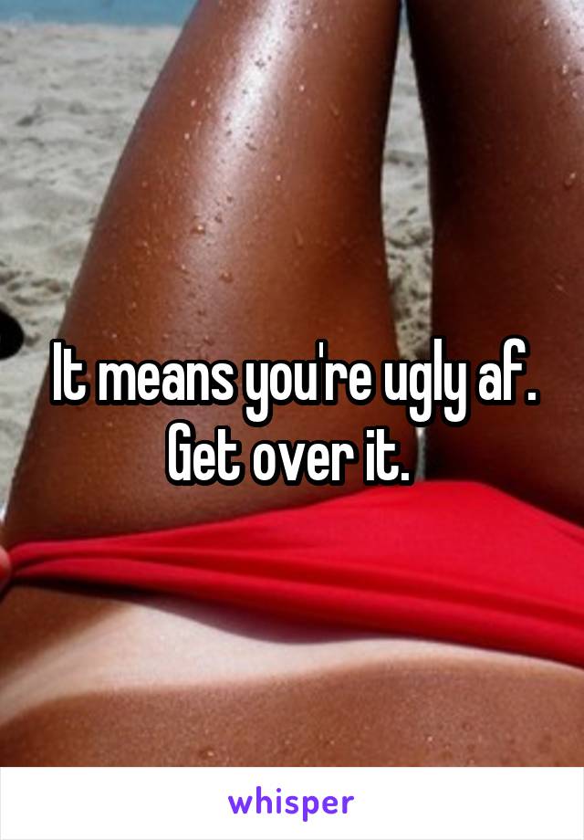 It means you're ugly af. Get over it. 