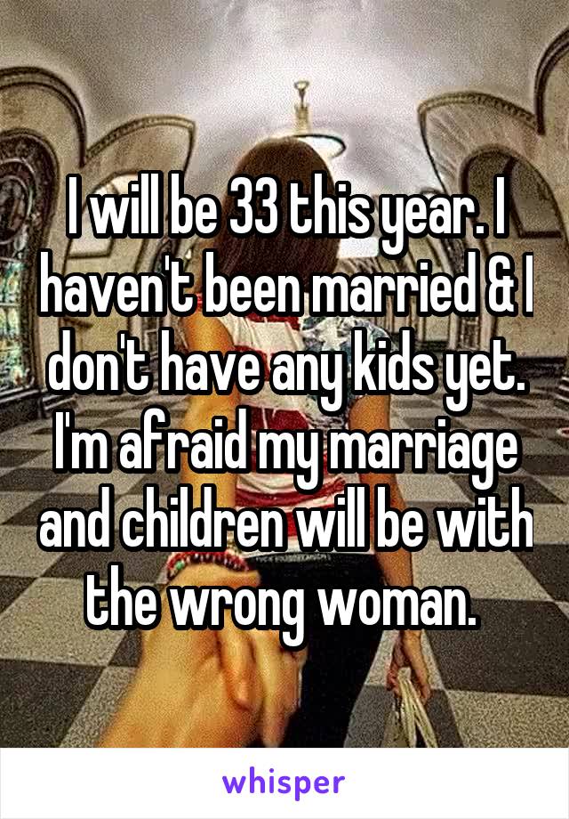I will be 33 this year. I haven't been married & I don't have any kids yet. I'm afraid my marriage and children will be with the wrong woman. 