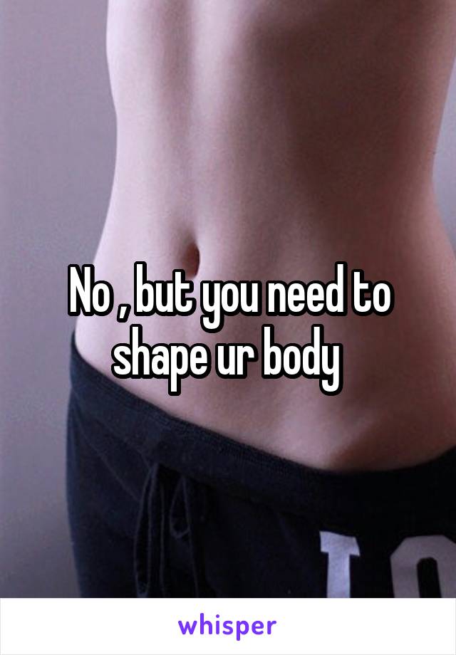 No , but you need to shape ur body 