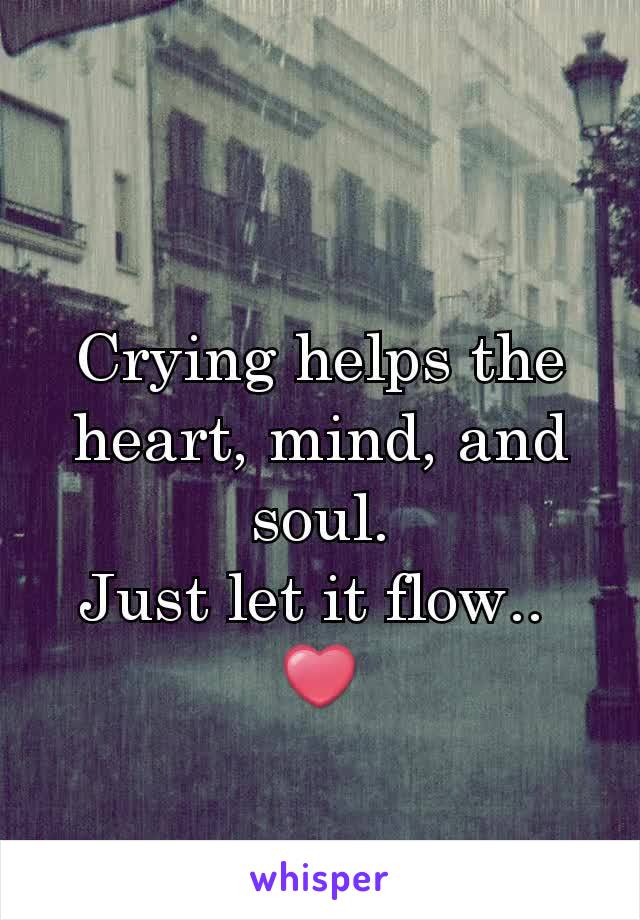 Crying helps the heart, mind, and soul.
Just let it flow.. 
❤