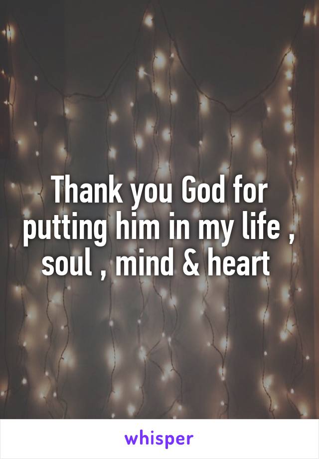 Thank you God for putting him in my life , soul , mind & heart 