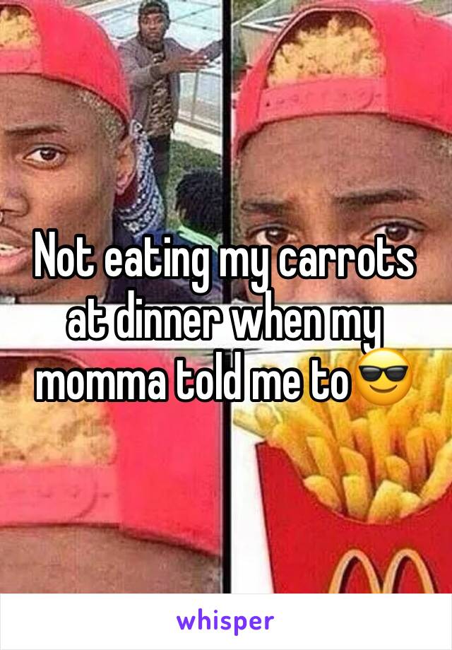 Not eating my carrots at dinner when my momma told me to😎