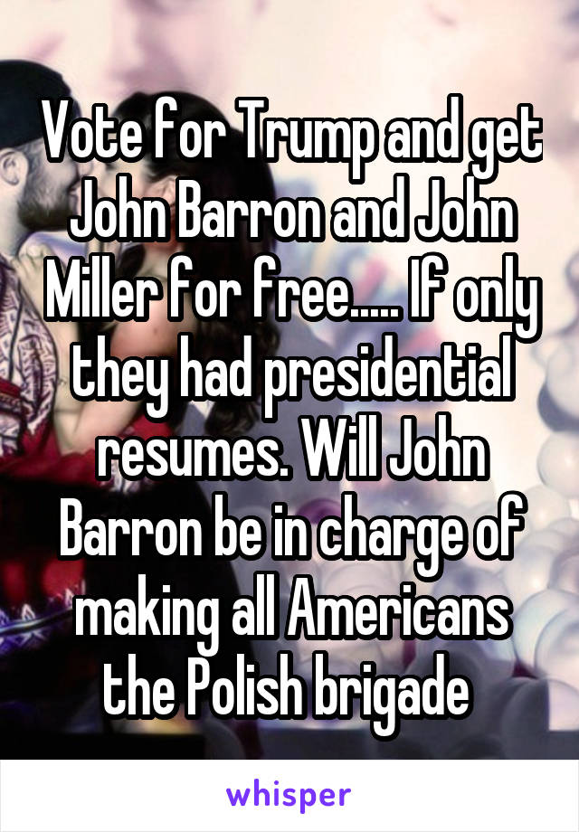 Vote for Trump and get John Barron and John Miller for free..... If only they had presidential resumes. Will John Barron be in charge of making all Americans the Polish brigade 