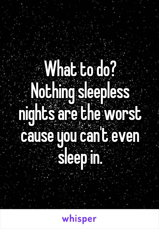 What to do?
Nothing sleepless nights are the worst cause you can't even sleep in.