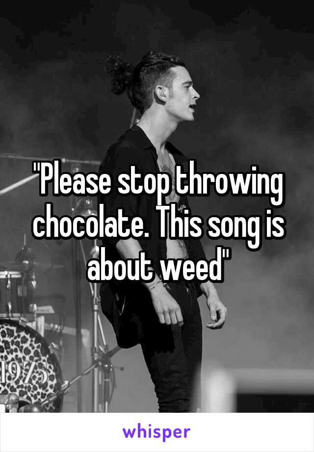 "Please stop throwing chocolate. This song is about weed"