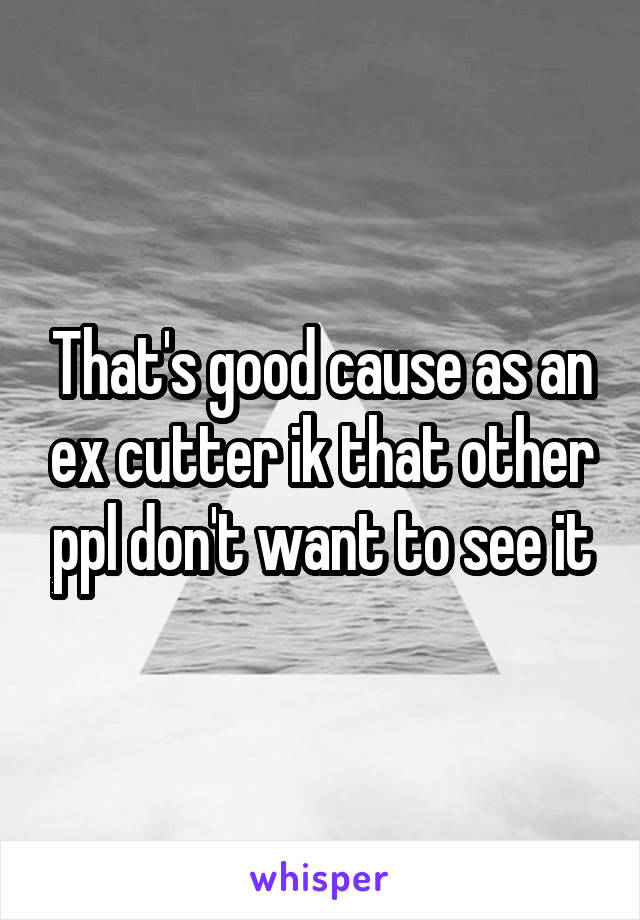 That's good cause as an ex cutter ik that other ppl don't want to see it