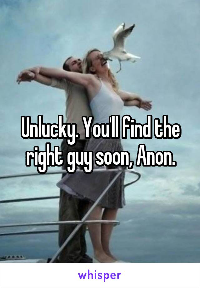 Unlucky. You'll find the right guy soon, Anon.