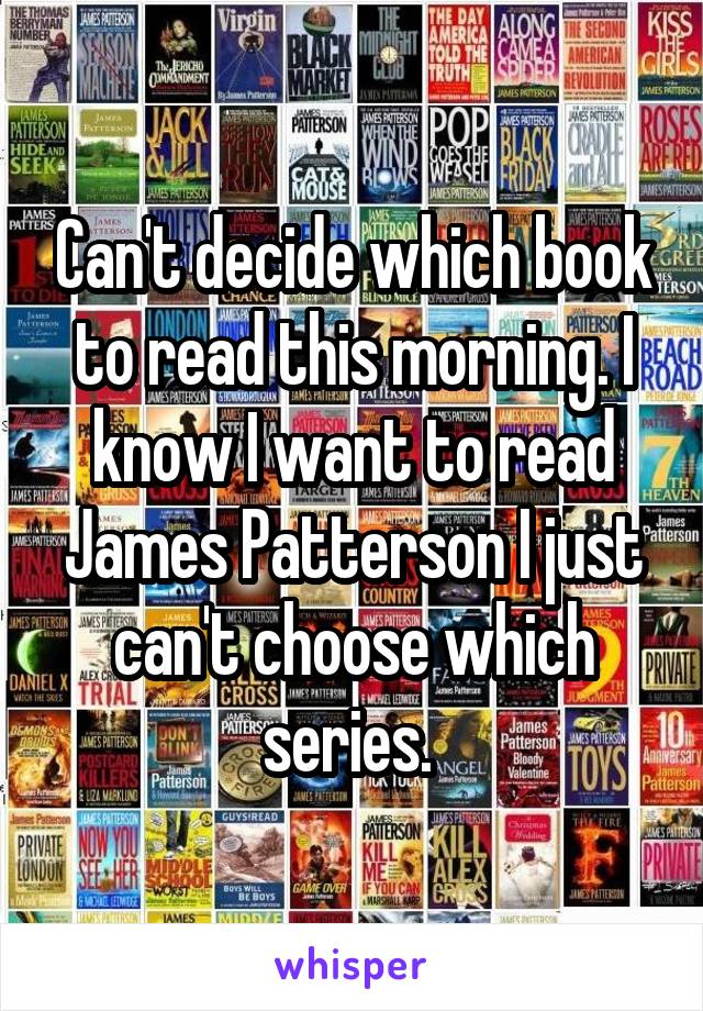 Can't decide which book to read this morning. I know I want to read James Patterson I just can't choose which series. 
