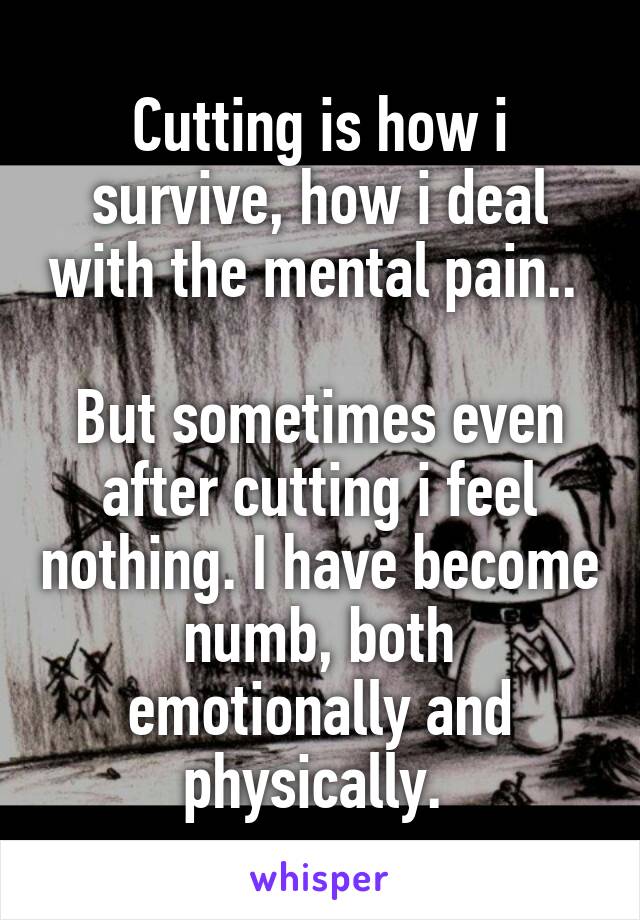 Cutting is how i survive, how i deal with the mental pain.. 

But sometimes even after cutting i feel nothing. I have become numb, both emotionally and physically. 