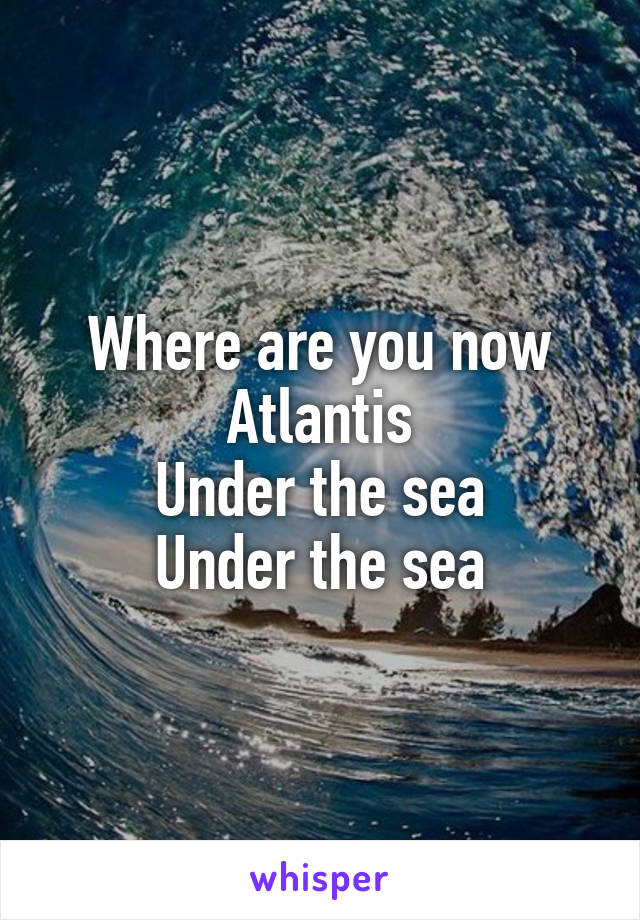 Where are you now
Atlantis
Under the sea
Under the sea