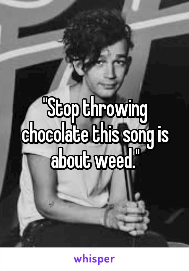 "Stop throwing chocolate this song is about weed."