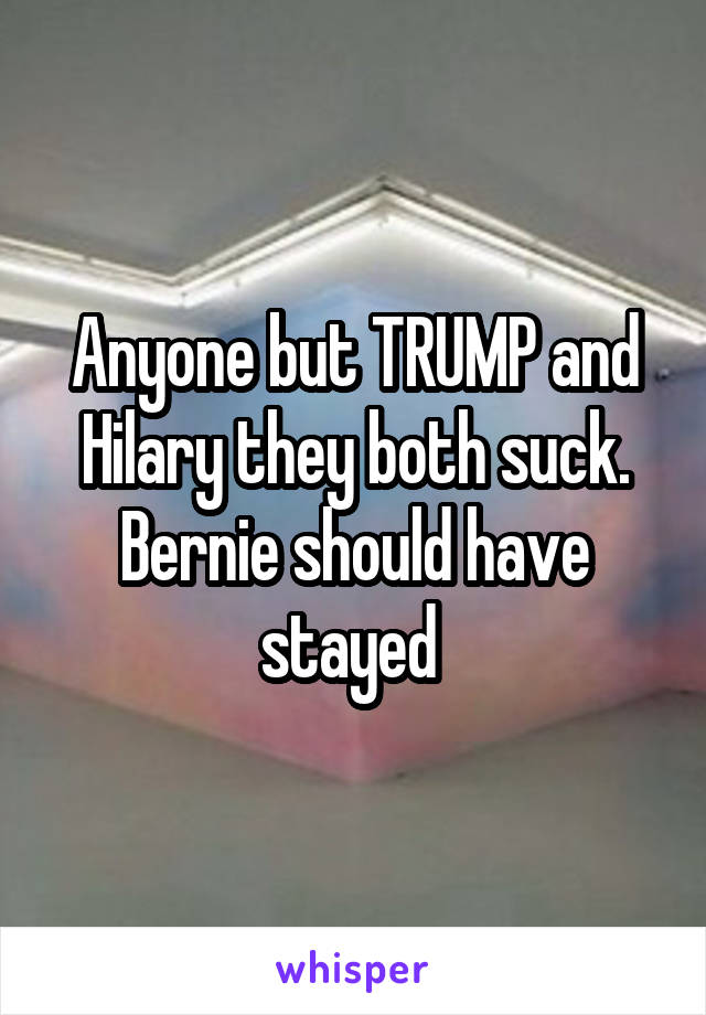Anyone but TRUMP and Hilary they both suck. Bernie should have stayed 