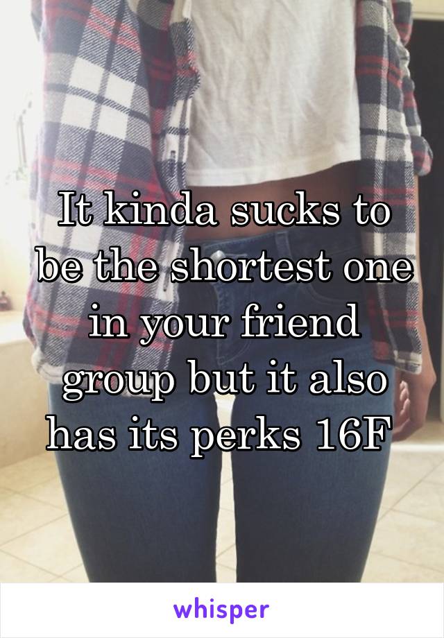 It kinda sucks to be the shortest one in your friend group but it also has its perks 16F 