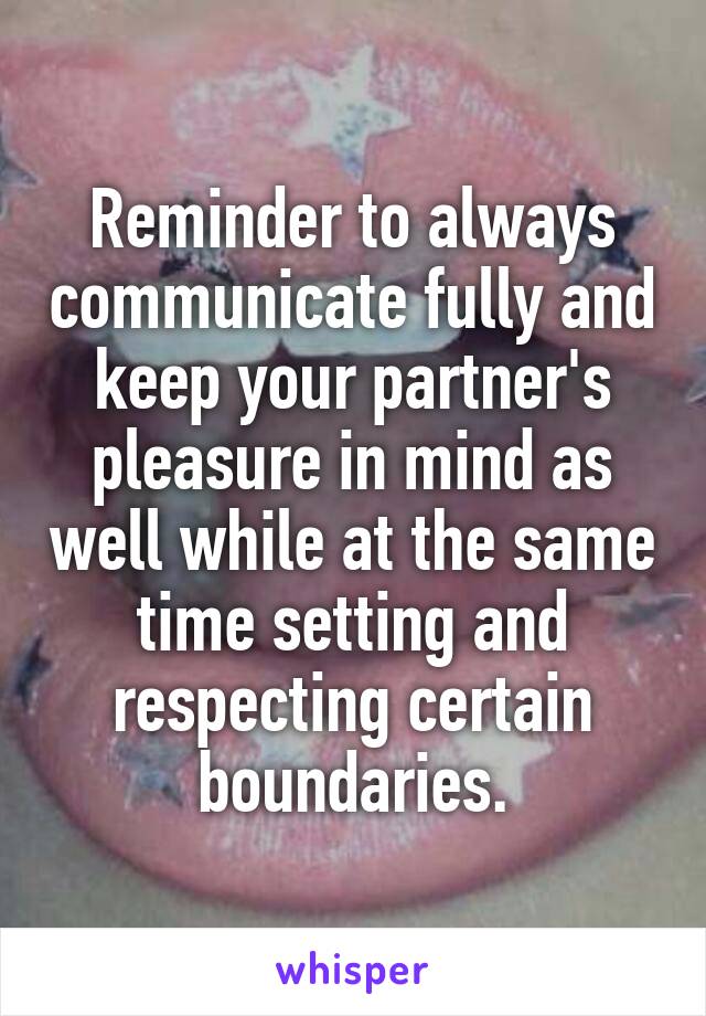 Reminder to always communicate fully and keep your partner's pleasure in mind as well while at the same time setting and respecting certain boundaries.