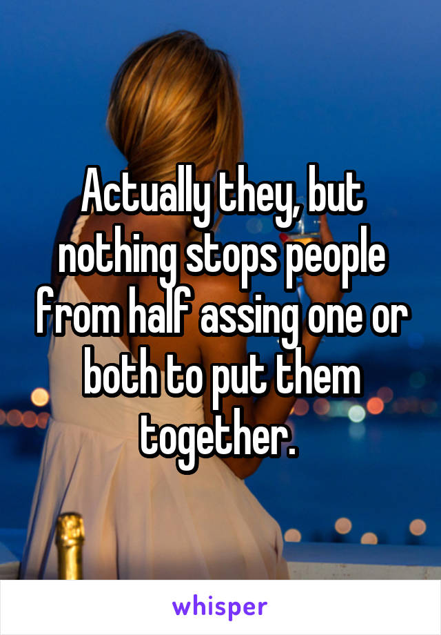 Actually they, but nothing stops people from half assing one or both to put them together. 