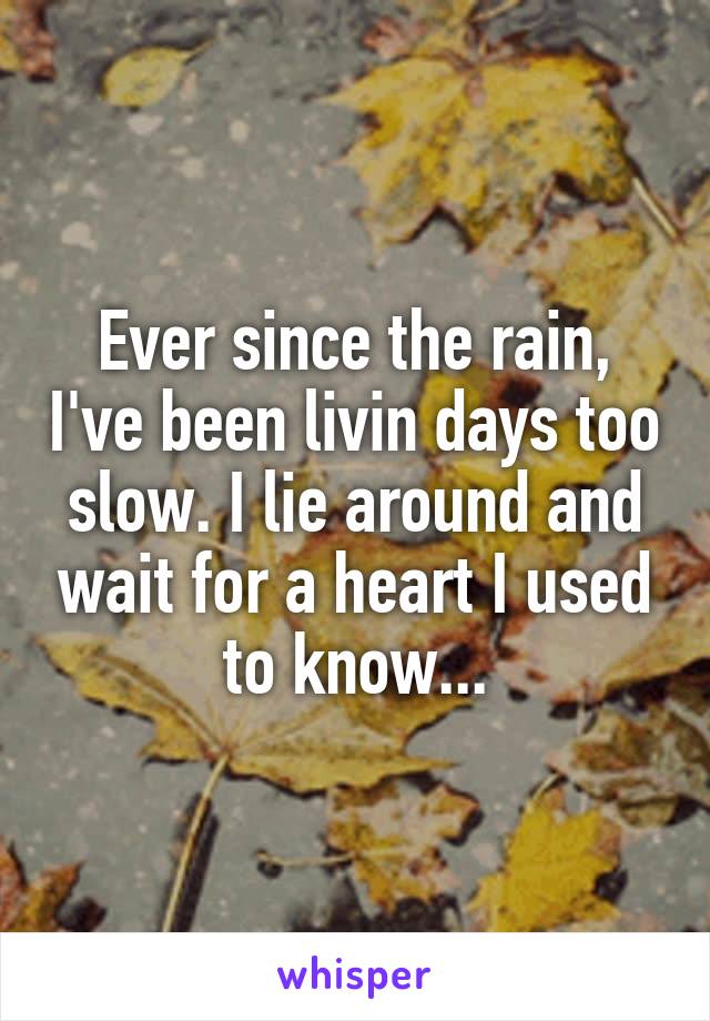 Ever since the rain, I've been livin days too slow. I lie around and wait for a heart I used to know...