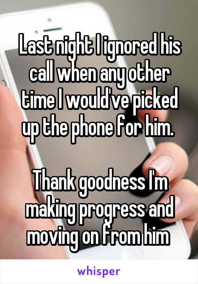 Last night I ignored his call when any other time I would've picked up the phone for him. 

Thank goodness I'm making progress and moving on from him 