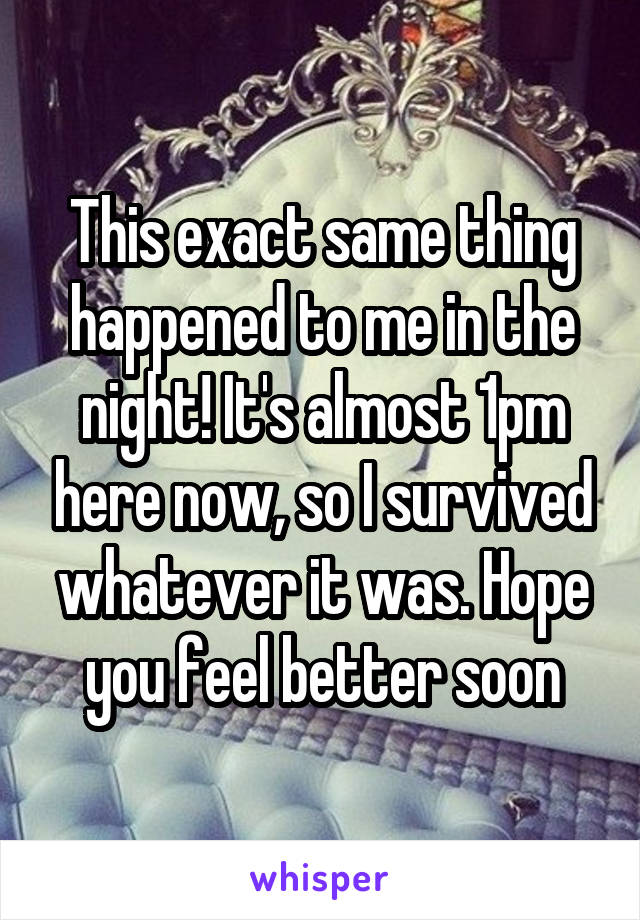 This exact same thing happened to me in the night! It's almost 1pm here now, so I survived whatever it was. Hope you feel better soon