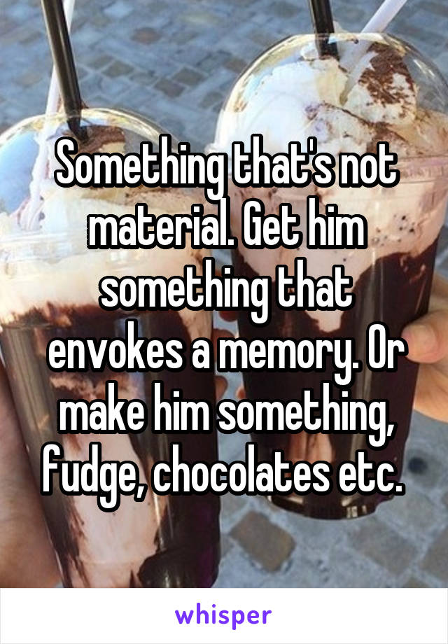 Something that's not material. Get him something that envokes a memory. Or make him something, fudge, chocolates etc. 