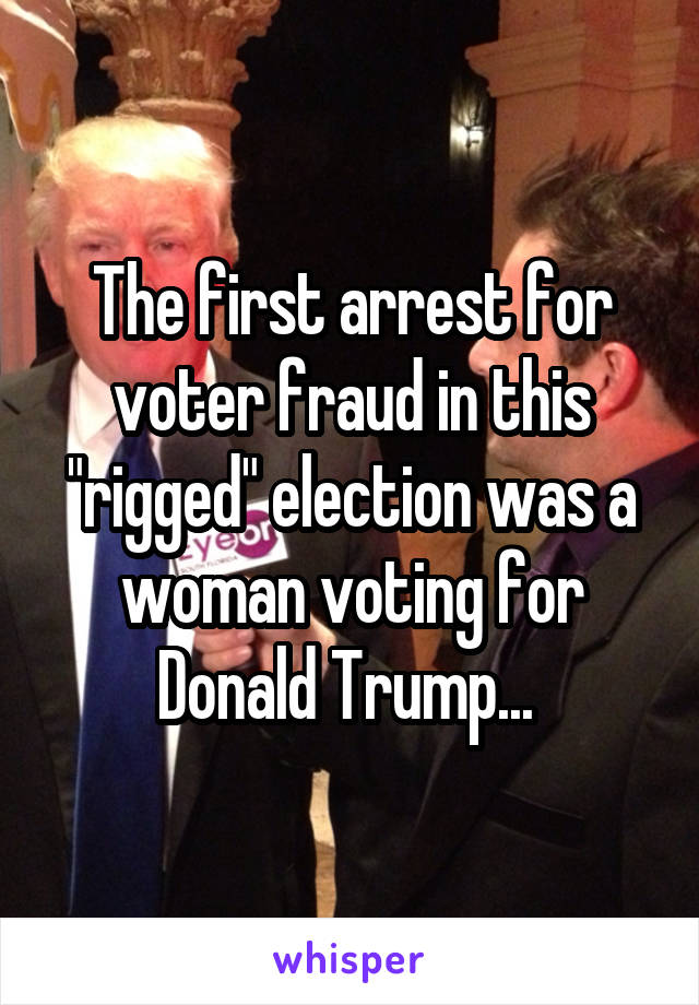 The first arrest for voter fraud in this "rigged" election was a woman voting for Donald Trump... 