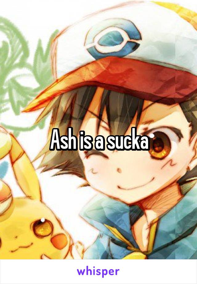 Ash is a sucka