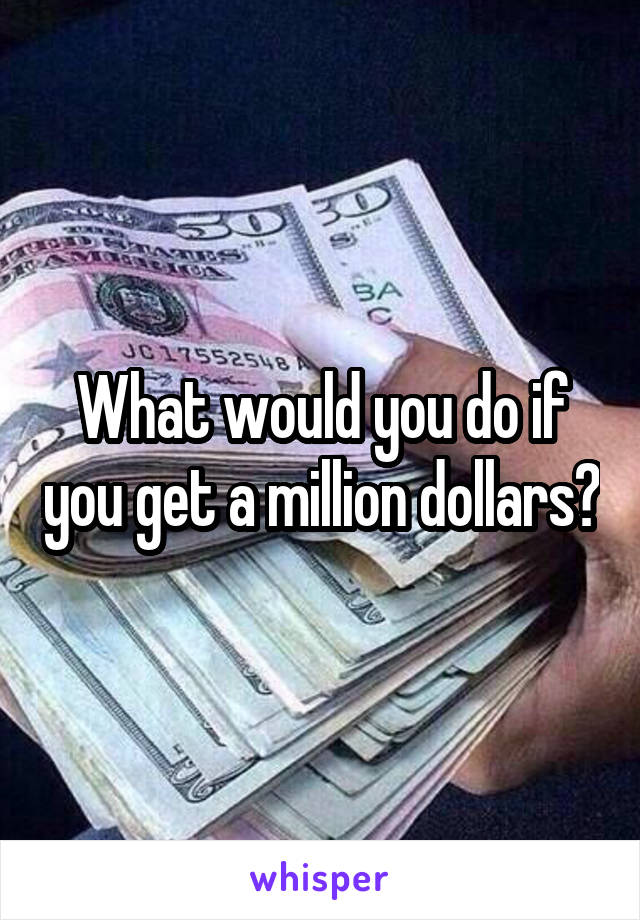 What would you do if you get a million dollars?